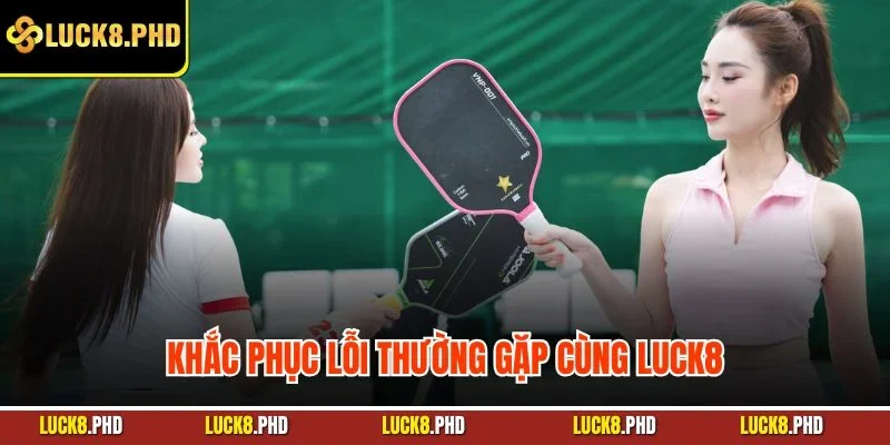 Khắc phục lỗi thường gặp cùng LUCK8